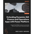 Extending Dynamics 365 Finance and Operations Apps with Power Platform: Integrate Power Platform solutions to maximize the efficiency of your Finance - Paperback