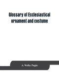 Glossary of ecclesiastical ornament and costume, compiled from ancient authorities and examples - Paperback