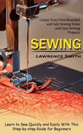 Sewing: Create Your Own Beautiful and Safe Sewing Items and Easy Sewing Projects (Learn to Sew Quickly and Easily With This Step-by-step Guide for Beg - Paperback