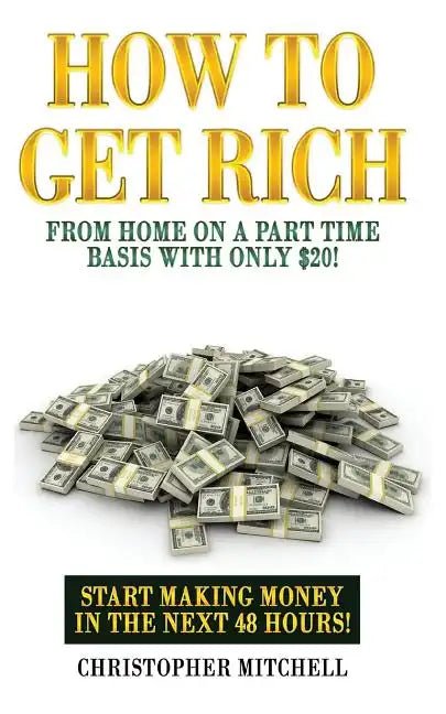 How To Get Rich From Home On A Part Time Basis With Only $20!: Start Making Money In The Next 48 Hours! - Paperback
