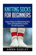 Knitting Socks for Beginners: Easy Steps to Mastering the Yarn and Knitting Socks for All Seasons - Paperback