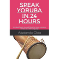 Speak Yoruba in 24 Hours: An Ideal Teach-Yourself Book for those Learning Yoruba as a 2nd Language - Paperback