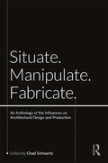 Situate, Manipulate, Fabricate: An Anthology of the Influences on Architectural Design and Production - Paperback