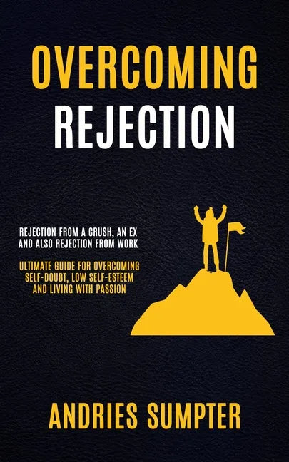Overcoming Rejection: Rejection From A Crush, An Ex And Also Rejection From Work (Ultimate Guide For Overcoming Self-doubt, Low Self-esteem - Paperback