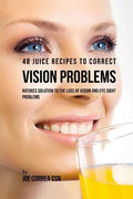 48 Juice Recipes to Correct Vision Problems: Natures Solution to the Loss of Vision and Eye Sight Problems - Paperback