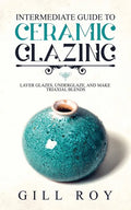 Intermediate Guide to Ceramic Glazing: Layer Glazes, Underglaze, and Make Triaxial Blends - Paperback