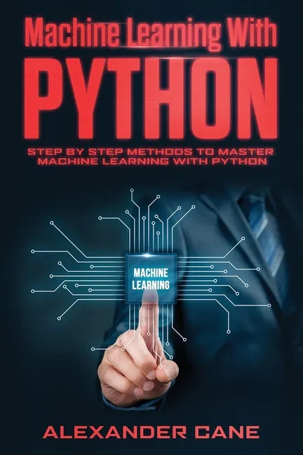 Machine Learning with Python: Step by Step methods to master Machine Learning with Python - Paperback