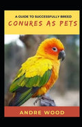 A Guide To Successfully Breed Conures As Pets: A Companion That That Worth It - Paperback