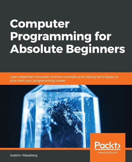 Computer Programming for Absolute Beginners: Learn essential computer science concepts and coding techniques to kick-start your programming career - Paperback