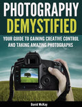 Photography Demystified: Your Guide to Gaining Creative Control and Taking Amazing Photographs! - Paperback