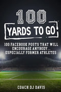 100 Yards To Go: 100 Facebook Posts That Will Encourage Anybody, Especially Former Athletes - Paperback