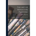 The Art of Miniature Painting: Comprising the Necessary Instructions for Its Acquirement - Paperback