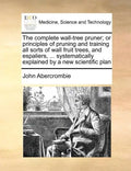 The Complete Wall-Tree Pruner; Or Principles of Pruning and Training All Sorts of Wall Fruit Trees, and Espaliers, ... Systematically Explained by a N - Paperback