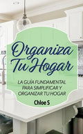 Organiza Tu Hogar: La Guía Fundamental Para Simplificar y Organizar tu Hogar - Paperback