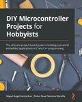 DIY Microcontroller Projects for Hobbyists: The ultimate project-based guide to building real-world embedded applications in C and C++ programming - Paperback