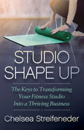 Studio Shape Up: The Keys to Transforming Your Fitness Studio Into a Thriving Business - Paperback
