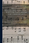 Sacramental Meditations and Advices, Grounded Upon Scripture-texts, Proper for Communicants ...: Together With A Short Christian Directory ... Proper - Paperback