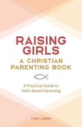 Raising Girls: A Christian Parenting Book: A Practical Guide to Faith-Based Parenting - Paperback