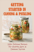 Getting Started In Canning & Pickling: 200+ Delicious Recipes For Healthy Guts & Immune System: Easy Canning Recipes - Paperback