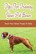 Tips For Training Your Pet Boxer: Teach Your Boxer Puppy To Obey: The Boxer'S Temperament - Paperback