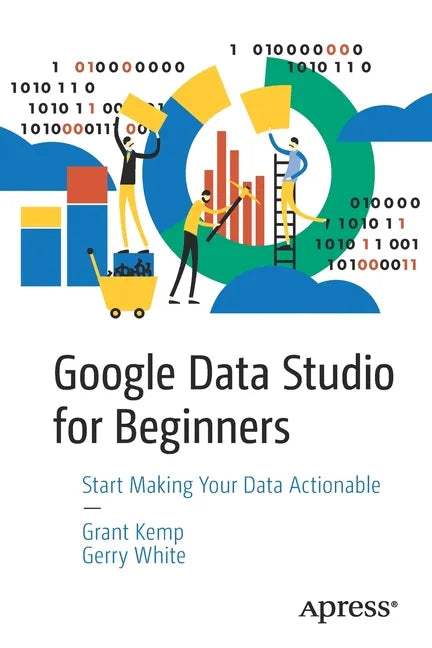 Google Data Studio for Beginners: Start Making Your Data Actionable - Paperback