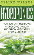 Hydroponics: How to Start Your Own Hydroponic Garden and Grow Vegetables, Herbs and Fruit - Hardcover
