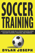 Soccer Training: A Step-by-Step Guide on 14 Topics for Intelligent Soccer Players, Coaches, and Parents - Paperback