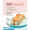 DIY Sushi Cookbook for Beginners: How to Make Authentic, Classical Sushi at Home - Paperback