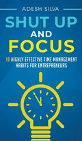 Shut Up And Focus: 19 Highly Effective Time Management Habits For Entrepreneurs - Hardcover
