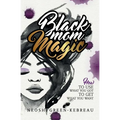 Black Mom Magic: How to Use What You Got to Get What You Want - Paperback
