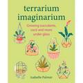 Terrarium Imaginarium: Growing Succulents, Cacti and More Under Glass - Hardcover