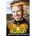 The Rebellious Recovery: Transform Your Adversity Into Adventure - Paperback