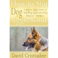 How to Stop Dog Aggression: A Step-By-Step Guide to Handling Aggressive Dog Behavior Problem - Paperback