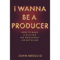 I Wanna Be a Producer: How to Make a Killing on Broadway...or Get Killed - Hardcover