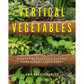 Vertical Vegetables: Simple Projects That Deliver More Yield in Less Space - Paperback