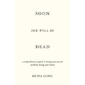 Soon She Will Be Dead: A Comprehensive Guide to Losing Your Parent Without Losing Your Mind - Paperback