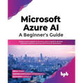 Microsoft Azure Ai: A Beginner's Guide: Explore Azure Applied AI Services, Azure Cognitive Services and Azure Machine Learning with Practical Illustra - Paperback