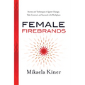 Female Firebrands: Stories and Techniques to Ignite Change, Take Control, and Succeed in the Workplace - Paperback
