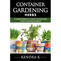 Container Gardening: A Reliable Beginner's Guide to Growing Herbs (Urban Gardening Simplified) - Paperback
