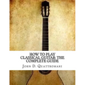 How To Play Classical Guitar: The Complete Guide - Paperback