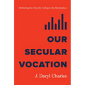Our Secular Vocation: Rethinking the Church's Calling to the Marketplace - Paperback