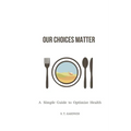 Our Choices Matter: A Simple Guide to Optimize Health - Paperback