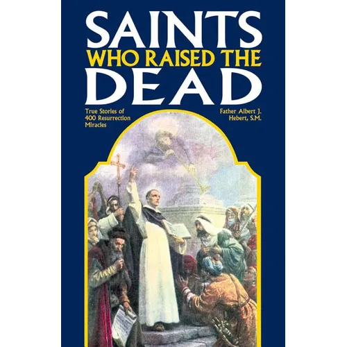 Saints Who Raised the Dead: True Stories of 400 Resurrection Miracles - Paperback