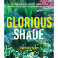 Glorious Shade: Dazzling Plants, Design Ideas, and Proven Techniques for Your Shady Garden - Paperback