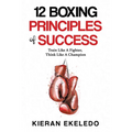 12 Boxing Principles of Success: Train Like A Fighter, Think Like A Champion - Paperback