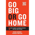 Go Big or Go Home: 5 Ways to Create a Customer Experience That Will Close the Deal - Hardcover