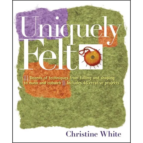 Uniquely Felt: Dozens of Techniques from Fulling and Shaping to Nuno and Cobweb, Includes 46 Creative Projects - Paperback