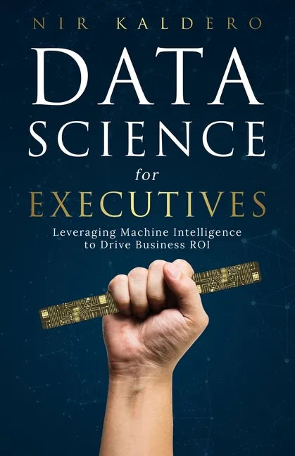 Data Science for Executives: Leveraging Machine Intelligence to Drive Business ROI - Paperback