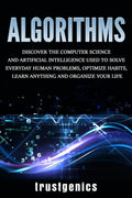 Algorithms: Discover the Computer Science and Artificial Intelligence Used to Solve Everyday Human Problems, Optimize Habits, Lear - Paperback