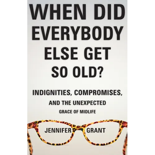 When Did Everybody Else Get So Old?: Indignities, Compromises, and the Unexpected Grace of Midlife - Paperback